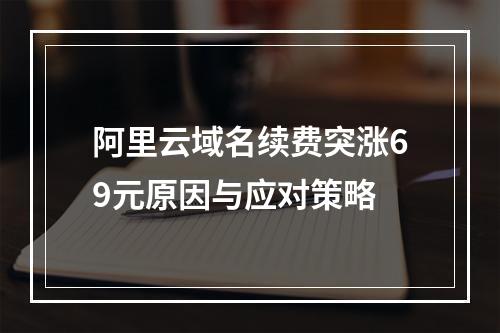 阿里云域名续费突涨69元原因与应对策略