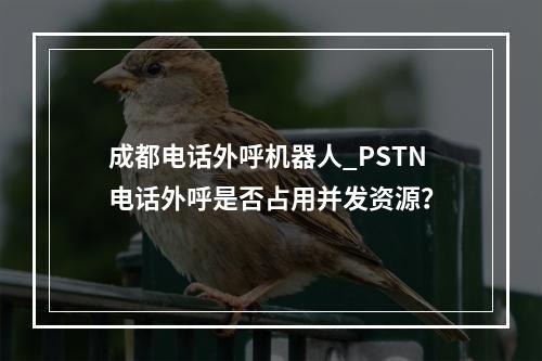 成都电话外呼机器人_PSTN电话外呼是否占用并发资源?