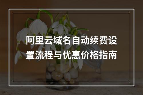 阿里云域名自动续费设置流程与优惠价格指南