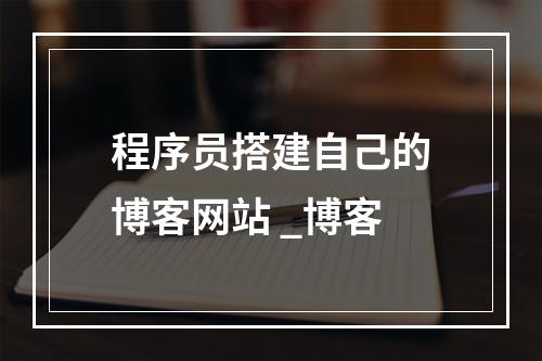程序员搭建自己的博客网站 _博客