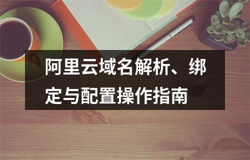 阿里云域名解析、绑定与配置操作指南