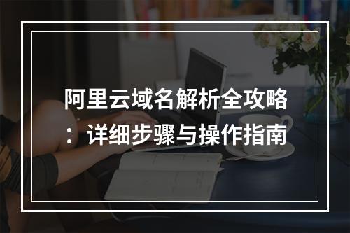 阿里云域名解析全攻略：详细步骤与操作指南
