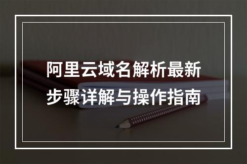 阿里云域名解析最新步骤详解与操作指南
