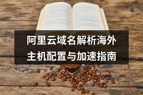 阿里云域名解析海外主机配置与加速指南