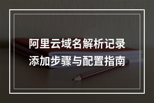 阿里云域名解析记录添加步骤与配置指南
