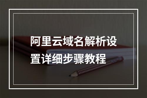 阿里云域名解析设置详细步骤教程