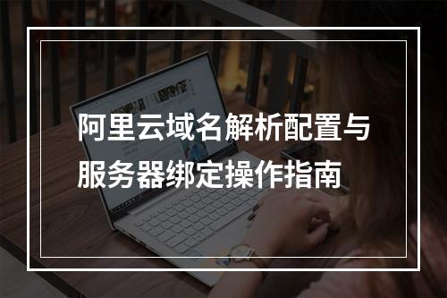 阿里云域名解析配置与服务器绑定操作指南