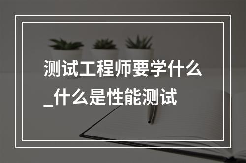 测试工程师要学什么_什么是性能测试