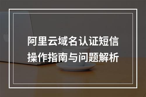 阿里云域名认证短信操作指南与问题解析