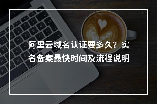 阿里云域名认证要多久？实名备案最快时间及流程说明