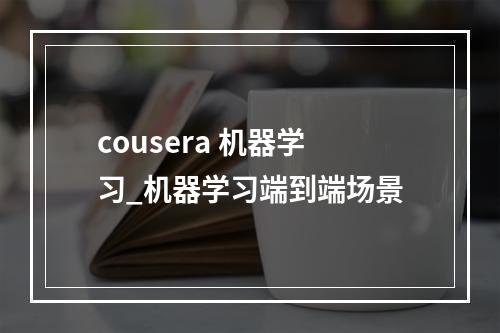 cousera 机器学习_机器学习端到端场景