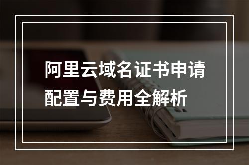 阿里云域名证书申请配置与费用全解析