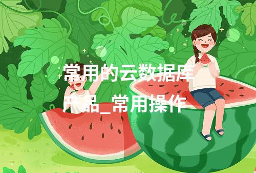 常用的云数据库产品_常用操作