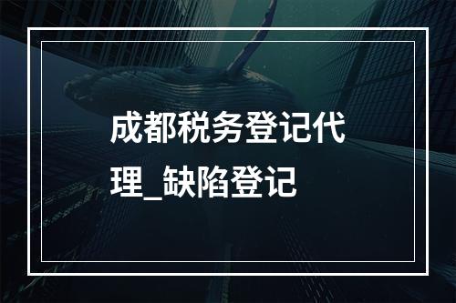 成都税务登记代理_缺陷登记