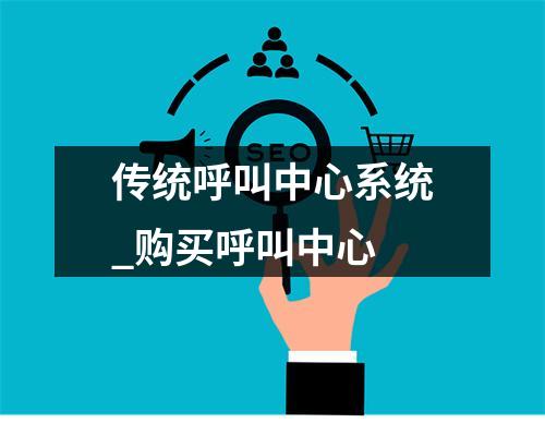 传统呼叫中心系统_购买呼叫中心