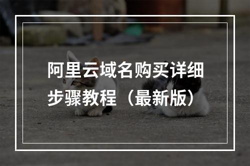 阿里云域名购买详细步骤教程（最新版）