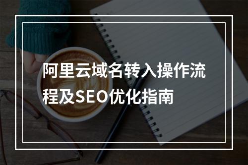 阿里云域名转入操作流程及SEO优化指南