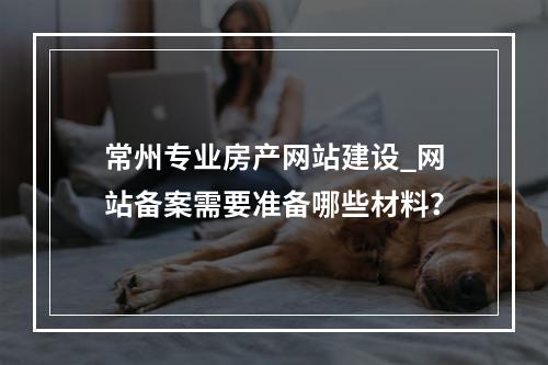 常州专业房产网站建设_网站备案需要准备哪些材料?