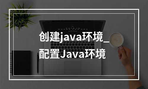 创建java环境_配置Java环境
