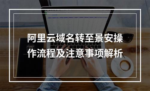 阿里云域名转至景安操作流程及注意事项解析