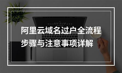 阿里云域名过户全流程步骤与注意事项详解