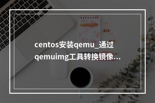 centos安装qemu_通过qemuimg工具转换镜像格式