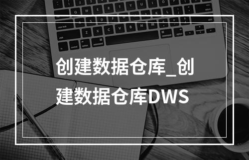 创建数据仓库_创建数据仓库DWS