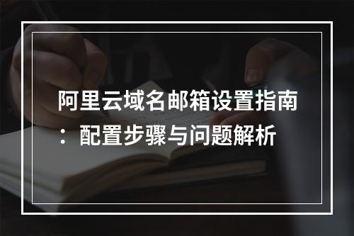 阿里云域名邮箱设置指南：配置步骤与问题解析