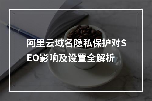 阿里云域名隐私保护对SEO影响及设置全解析