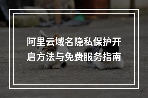 阿里云域名隐私保护开启方法与免费服务指南