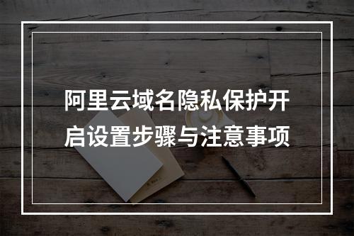 阿里云域名隐私保护开启设置步骤与注意事项
