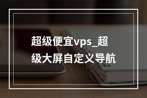超级便宜vps_超级大屏自定义导航