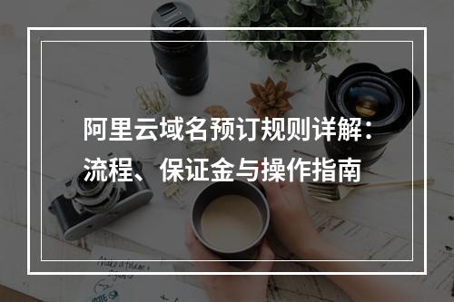 阿里云域名预订规则详解：流程、保证金与操作指南