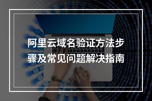 阿里云域名验证方法步骤及常见问题解决指南