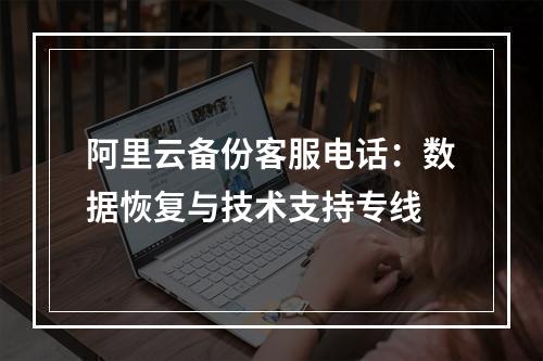 阿里云备份客服电话：数据恢复与技术支持专线