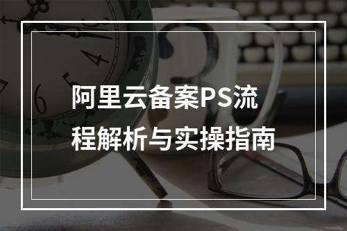 阿里云备案PS流程解析与实操指南