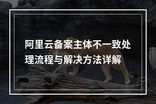 阿里云备案主体不一致处理流程与解决方法详解