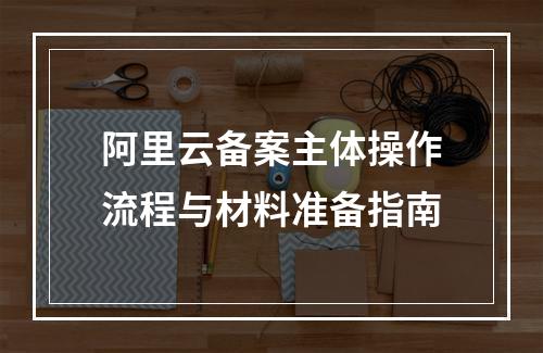 阿里云备案主体操作流程与材料准备指南