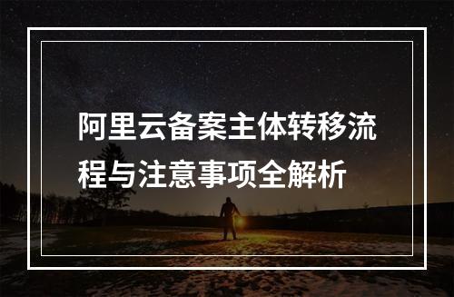 阿里云备案主体转移流程与注意事项全解析