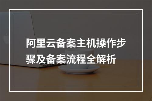 阿里云备案主机操作步骤及备案流程全解析