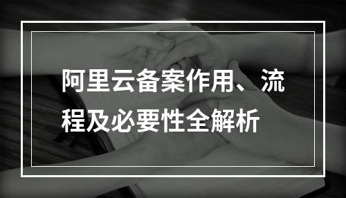 阿里云备案作用、流程及必要性全解析