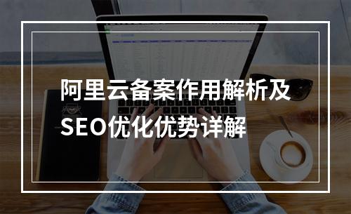 阿里云备案作用解析及SEO优化优势详解