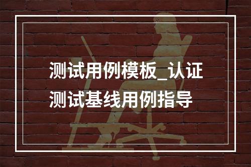 测试用例模板_认证测试基线用例指导