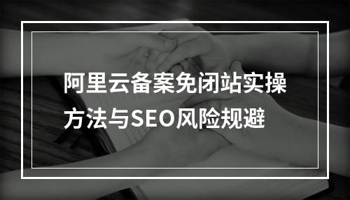 阿里云备案免闭站实操方法与SEO风险规避