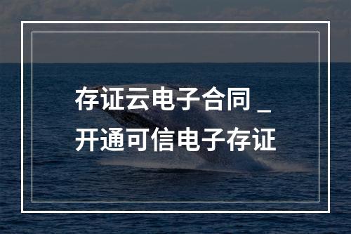 存证云电子合同 _开通可信电子存证