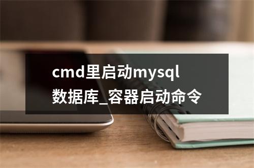 cmd里启动mysql数据库_容器启动命令