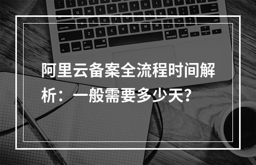 阿里云备案全流程时间解析：一般需要多少天？