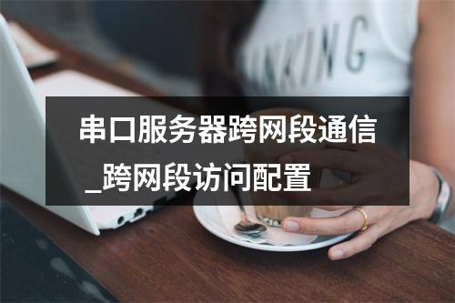 串口服务器跨网段通信 _跨网段访问配置