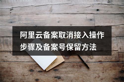阿里云备案取消接入操作步骤及备案号保留方法