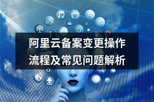 阿里云备案变更操作流程及常见问题解析